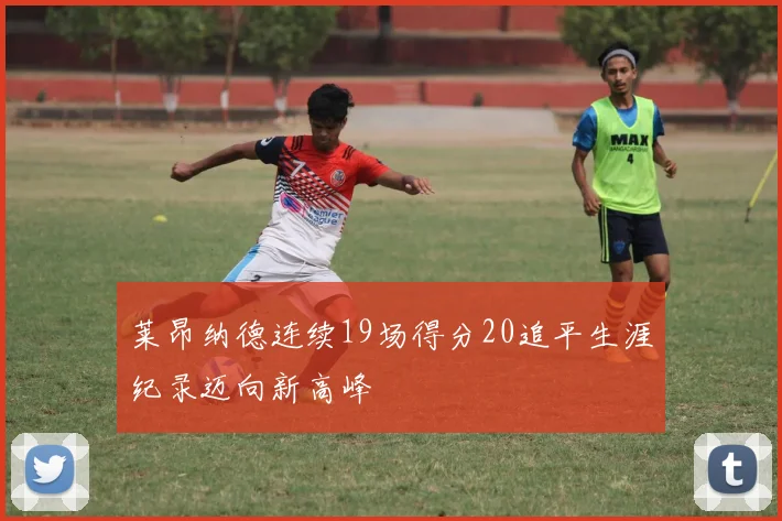 莱昂纳德连续19场得分20追平生涯纪录迈向新高峰