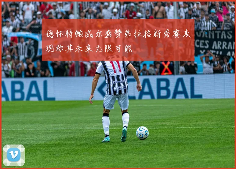 德怀特鲍威尔盛赞弗拉格新秀赛表现称其未来无限可能