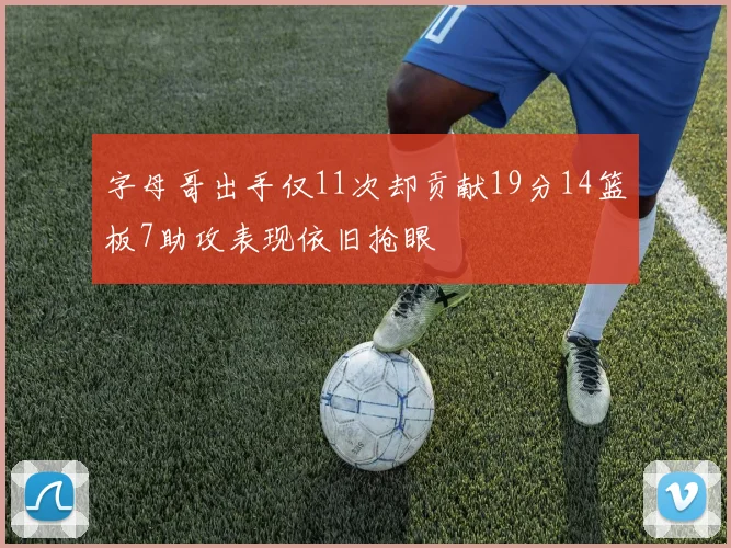 字母哥出手仅11次却贡献19分14篮板7助攻表现依旧抢眼