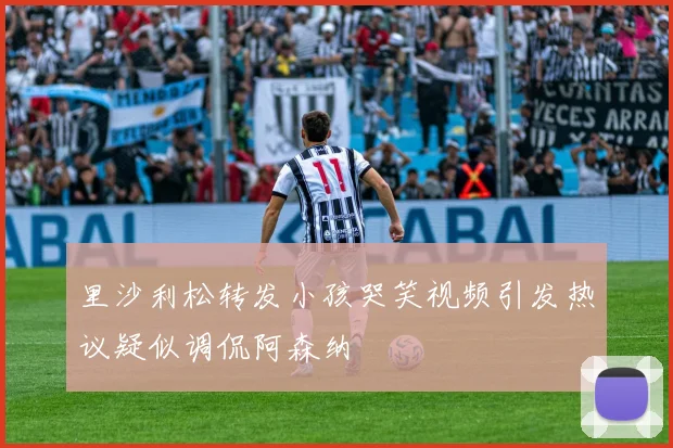 里沙利松转发小孩哭笑视频引发热议疑似调侃阿森纳