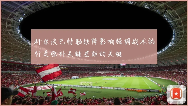 科尔谈巴特勒缺阵影响强调战术执行是弥补关键差距的关键