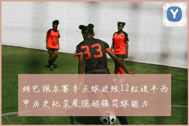 姆巴佩本赛季点球进账12粒追平西甲历史纪录展现超强罚球能力