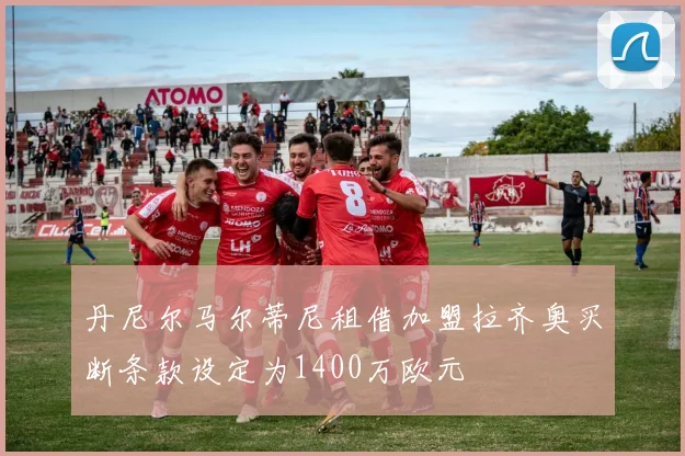 丹尼尔马尔蒂尼租借加盟拉齐奥买断条款设定为1400万欧元