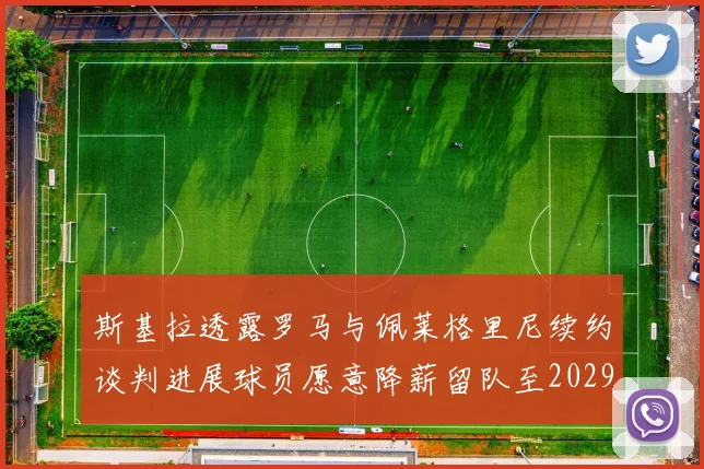 斯基拉透露罗马与佩莱格里尼续约谈判进展球员愿意降薪留队至2029年