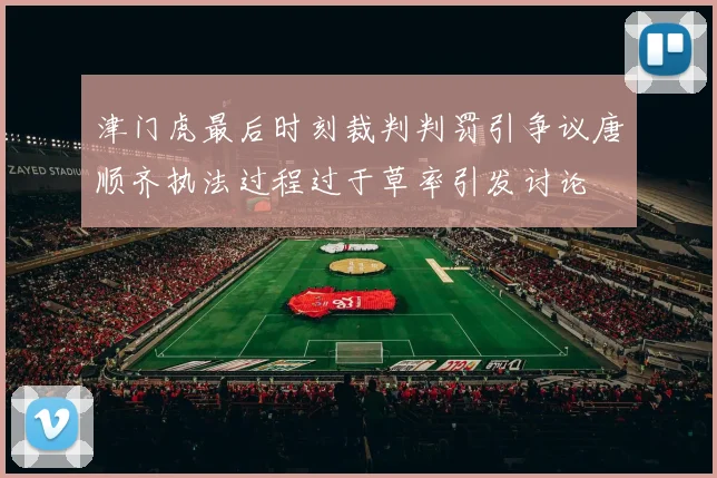 津门虎最后时刻裁判判罚引争议唐顺齐执法过程过于草率引发讨论